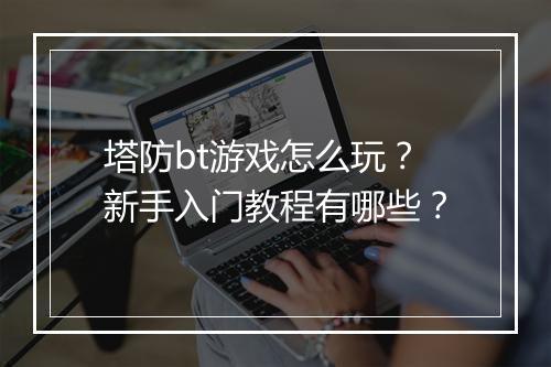 塔防bt游戏怎么玩?新手入门教程有哪些?