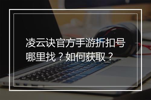 凌云诀官方手游折扣号哪里找？如何获取？