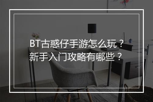 BT古惑仔手游怎么玩？新手入门攻略有哪些？