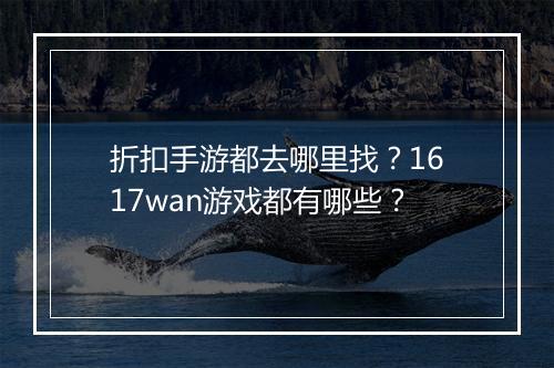 折扣手游都去哪里找？1617wan游戏都有哪些？