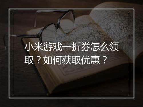 小米游戏一折券怎么领取?如何获取优惠?