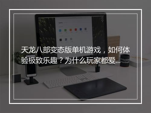 天龙八部变态版单机游戏，如何体验极致乐趣？为什么玩家都爱玩？