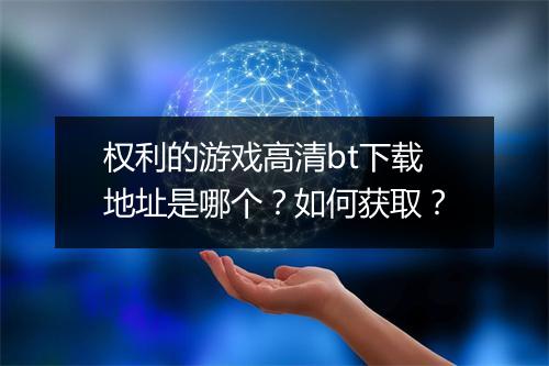 权利的游戏高清bt下载地址是哪个?如何获取?