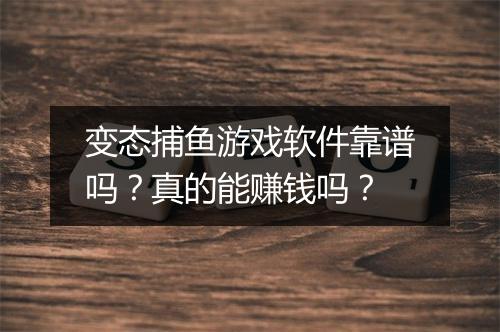 变态捕鱼游戏软件靠谱吗?真的能赚钱吗?