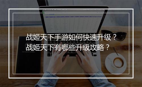 战姬天下手游如何快速升级？战姬天下有哪些升级攻略？