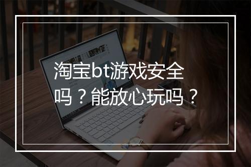 淘宝bt游戏安全吗？能放心玩吗？