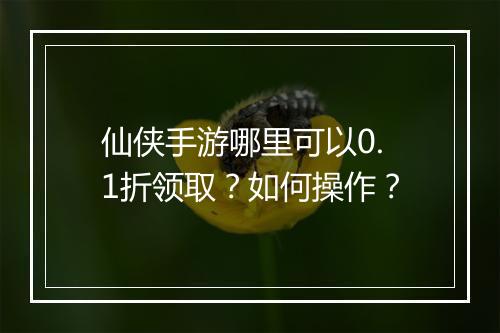 仙侠手游哪里可以0.1折领取?如何操作?