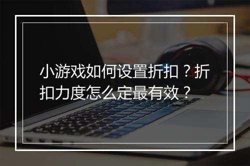 小游戏如何设置折扣?折扣力度怎么定最有效?