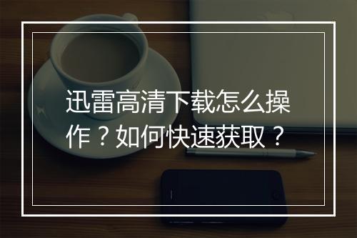 迅雷高清下载怎么操作?如何快速获取?