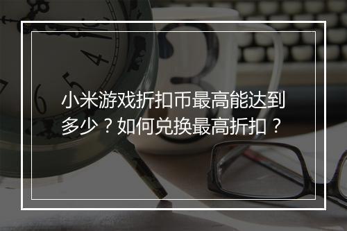 小米游戏折扣币最高能达到多少?如何兑换最高折扣?