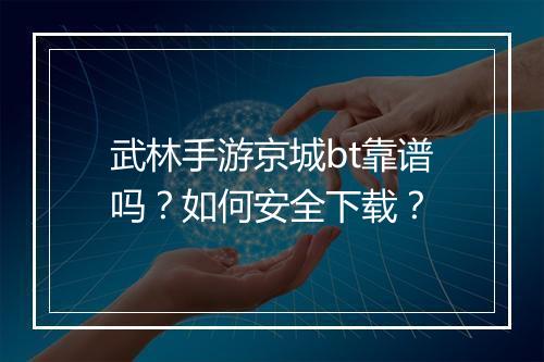 武林手游京城bt靠谱吗?如何安全下载?