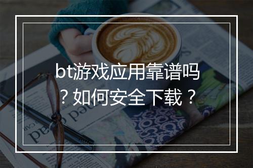 bt游戏应用靠谱吗?如何安全下载?