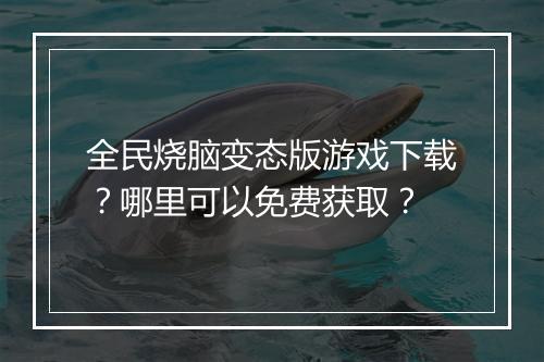 全民烧脑变态版游戏下载?哪里可以免费获取?