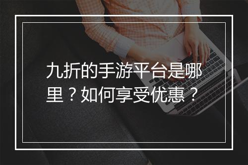 九折的手游平台是哪里?如何享受优惠?