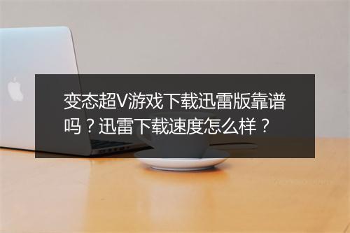 变态超V游戏下载迅雷版靠谱吗?迅雷下载速度怎么样?