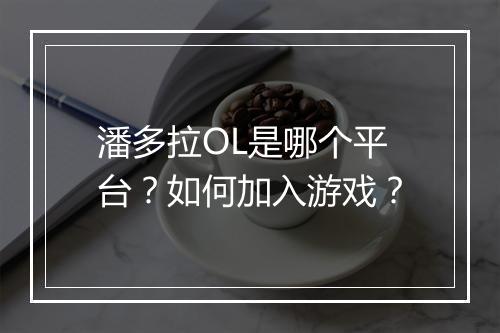 潘多拉OL是哪个平台?如何加入游戏?