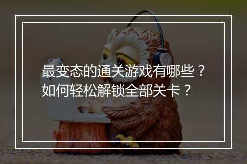 最变态的通关游戏有哪些?如何轻松解锁全部关卡?