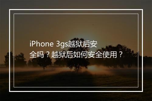 iPhone 3gs越狱后安全吗?越狱后如何安全使用?