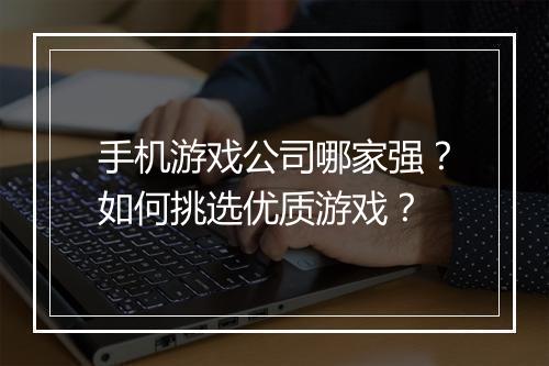 手机游戏公司哪家强?如何挑选优质游戏?