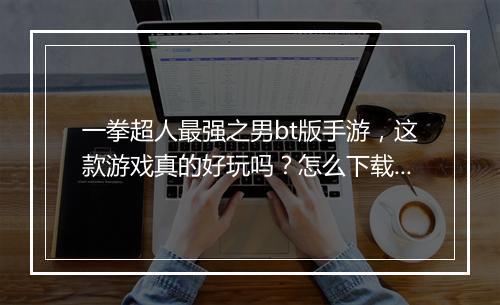 一拳超人最强之男bt版手游,这款游戏真的好玩吗?怎么下载?