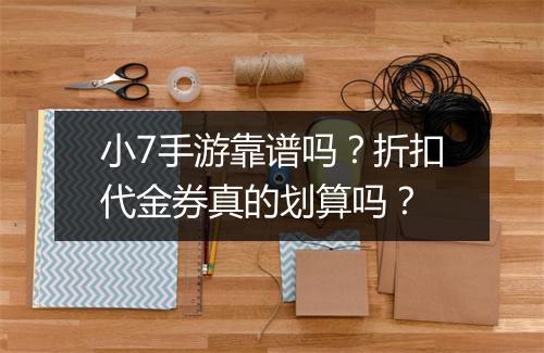 小7手游靠谱吗?折扣代金券真的划算吗?