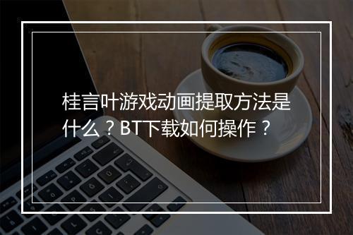 桂言叶游戏动画提取方法是什么?BT下载如何操作?