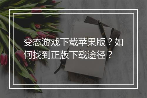 变态游戏下载苹果版?如何找到正版下载途径?