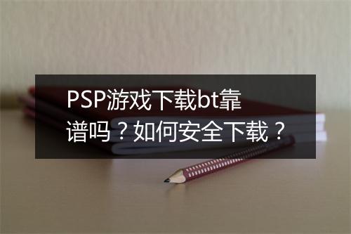 PSP游戏下载bt靠谱吗？如何安全下载？