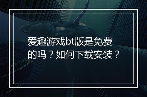 爱趣游戏bt版是免费的吗?如何下载安装?