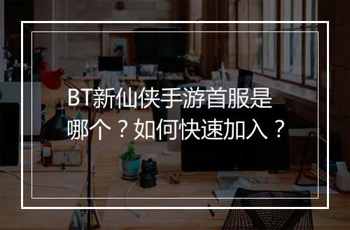 BT新仙侠手游首服是哪个?如何快速加入?