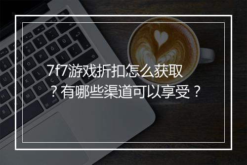 7f7游戏折扣怎么获取?有哪些渠道可以享受?
