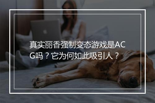 真实丽香强制变态游戏是ACG吗?它为何如此吸引人?