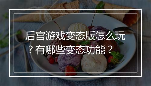 后宫游戏变态版怎么玩?有哪些变态功能?