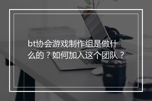 bt协会游戏制作组是做什么的？如何加入这个团队？
