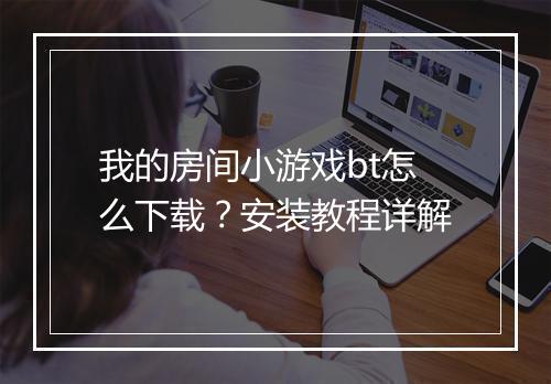 我的房间小游戏bt怎么下载?安装教程详解
