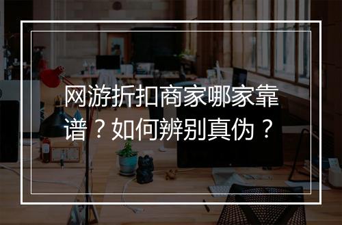网游折扣商家哪家靠谱？如何辨别真伪？