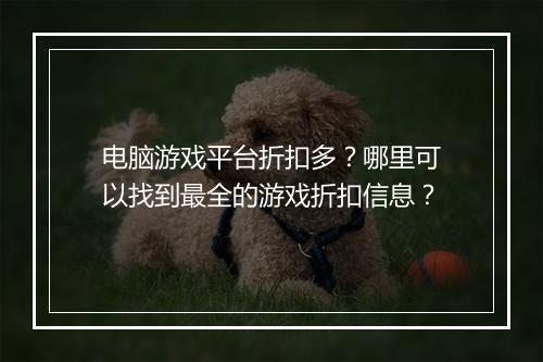 电脑游戏平台折扣多？哪里可以找到最全的游戏折扣信息？