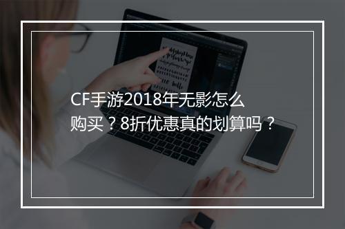 CF手游2018年无影怎么购买?8折优惠真的划算吗?