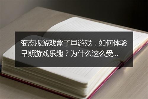 变态版游戏盒子早游戏,如何体验早期游戏乐趣?为什么这么受欢迎?