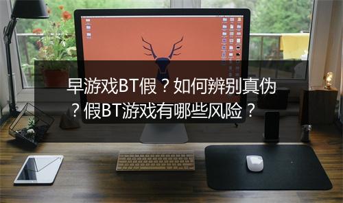 早游戏BT假?如何辨别真伪?假BT游戏有哪些风险?