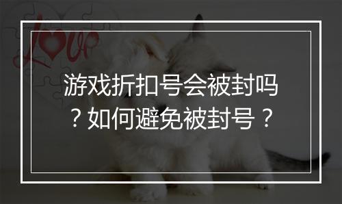 游戏折扣号会被封吗?如何避免被封号?
