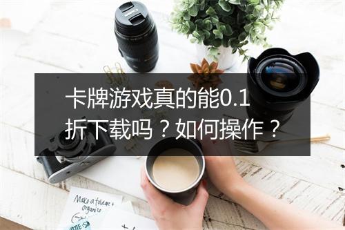 卡牌游戏真的能0.1折下载吗?如何操作?