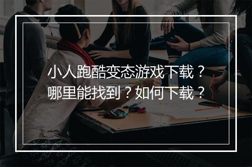 小人跑酷变态游戏下载?哪里能找到?如何下载?