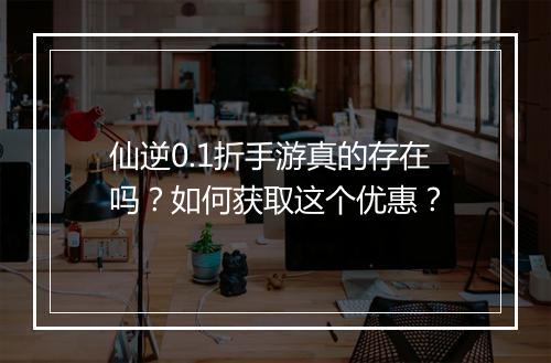 仙逆0.1折手游真的存在吗?如何获取这个优惠?