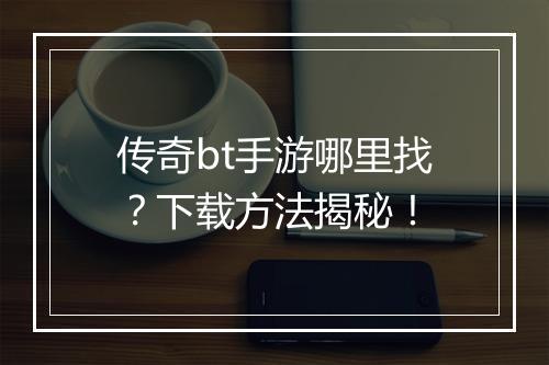 传奇bt手游哪里找？下载方法揭秘！