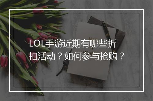 LOL手游近期有哪些折扣活动?如何参与抢购?