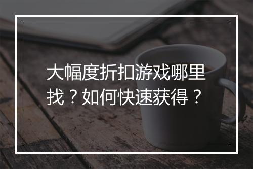 大幅度折扣游戏哪里找？如何快速获得？