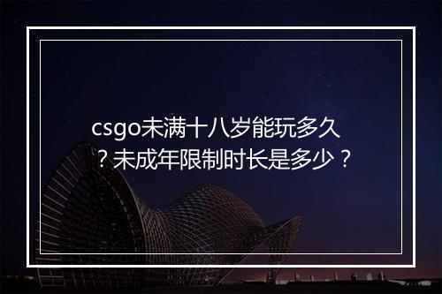 csgo未满十八岁能玩多久?未成年限制时长是多少?