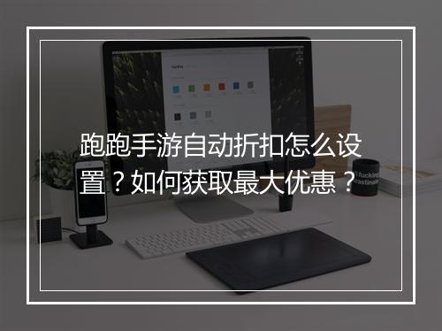 跑跑手游自动折扣怎么设置?如何获取最大优惠?