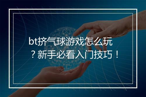 bt挤气球游戏怎么玩？新手必看入门技巧！